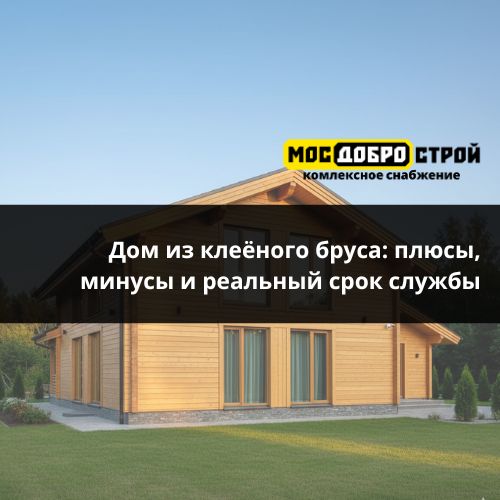 Дом из клеёного бруса: плюсы, минусы и реальный срок службы